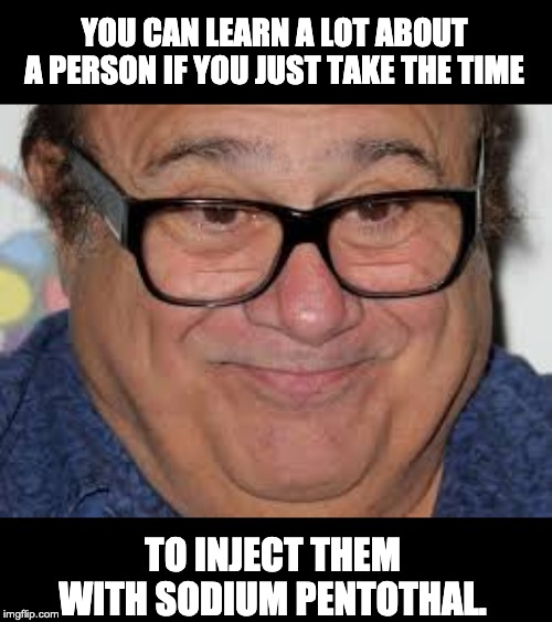 Sneaky danny devito | YOU CAN LEARN A LOT ABOUT A PERSON IF YOU JUST TAKE THE TIME; TO INJECT THEM WITH SODIUM PENTOTHAL. | image tagged in sneaky danny devito | made w/ Imgflip meme maker