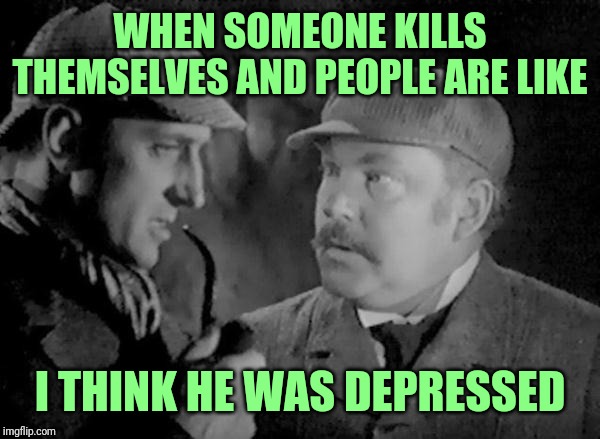 Holmes and Watson | WHEN SOMEONE KILLS THEMSELVES AND PEOPLE ARE LIKE; I THINK HE WAS DEPRESSED | image tagged in holmes and watson | made w/ Imgflip meme maker