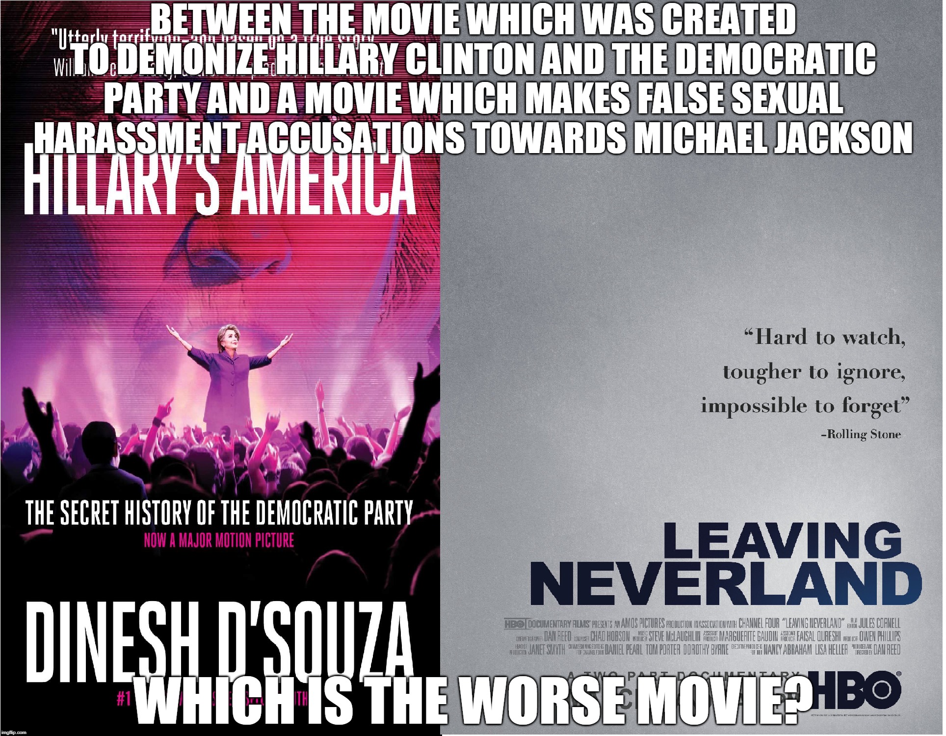 Hillary's America VS Leaving Neverland | BETWEEN THE MOVIE WHICH WAS CREATED TO DEMONIZE HILLARY CLINTON AND THE DEMOCRATIC PARTY AND A MOVIE WHICH MAKES FALSE SEXUAL HARASSMENT ACCUSATIONS TOWARDS MICHAEL JACKSON; WHICH IS THE WORSE MOVIE? | image tagged in memes,democratic party,hillary clinton,michael jackson | made w/ Imgflip meme maker