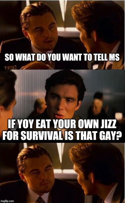 Inception Meme | SO WHAT DO YOU WANT TO TELL MS; IF YOY EAT YOUR OWN JIZZ FOR SURVIVAL IS THAT GAY? | image tagged in memes,inception | made w/ Imgflip meme maker