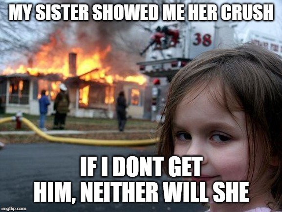 Disaster Girl | MY SISTER SHOWED ME HER CRUSH; IF I DONT GET HIM, NEITHER WILL SHE | image tagged in memes,disaster girl | made w/ Imgflip meme maker