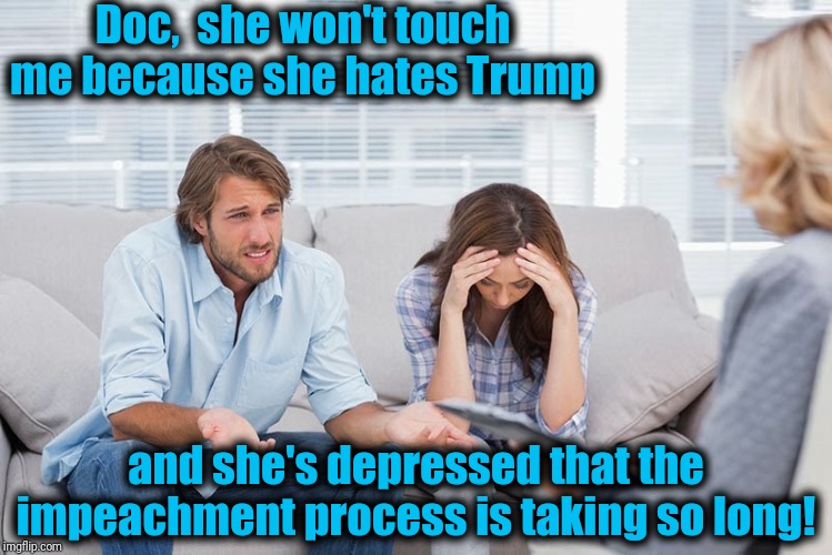 couples therapy | Doc,  she won't touch me because she hates Trump; and she's depressed that the impeachment process is taking so long! | image tagged in couples therapy | made w/ Imgflip meme maker