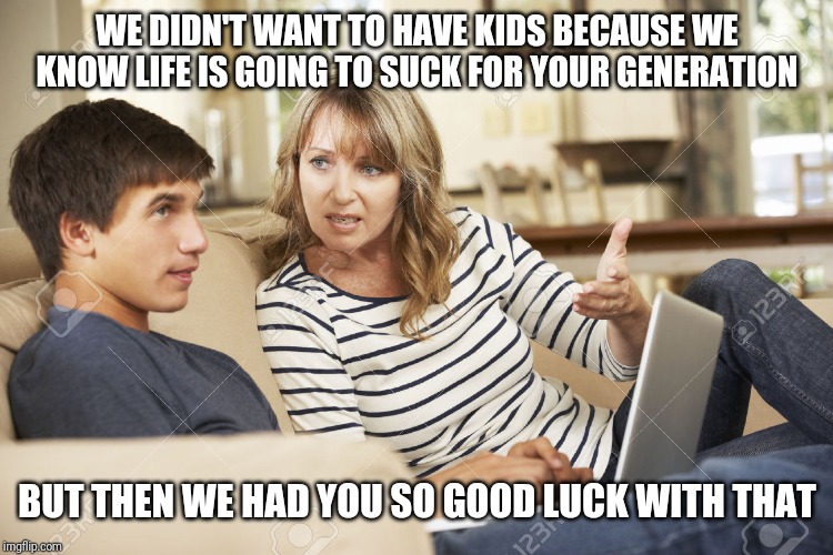 Mother and son | WE DIDN'T WANT TO HAVE KIDS BECAUSE WE KNOW LIFE IS GOING TO SUCK FOR YOUR GENERATION; BUT THEN WE HAD YOU SO GOOD LUCK WITH THAT | image tagged in mother and son | made w/ Imgflip meme maker