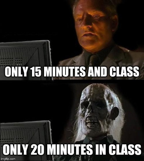 I'll Just Wait Here | ONLY 15 MINUTES AND CLASS; ONLY 20 MINUTES IN CLASS | image tagged in memes,ill just wait here | made w/ Imgflip meme maker