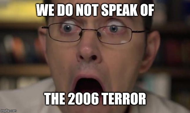 AVGN Face | WE DO NOT SPEAK OF THE 2006 TERROR | image tagged in avgn face | made w/ Imgflip meme maker
