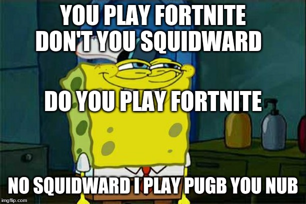 Don't You Squidward | YOU PLAY FORTNITE DON'T YOU SQUIDWARD; DO YOU PLAY FORTNITE; NO SQUIDWARD I PLAY PUGB YOU NUB | image tagged in memes,dont you squidward | made w/ Imgflip meme maker