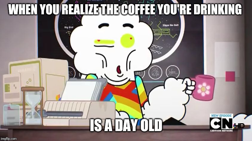 Mr-small-gumball-the a...,png | WHEN YOU REALIZE THE COFFEE YOU'RE DRINKING; IS A DAY OLD | image tagged in mr-small-gumball-the a png | made w/ Imgflip meme maker