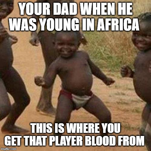 Third World Success Kid | YOUR DAD WHEN HE WAS YOUNG IN AFRICA; THIS IS WHERE YOU GET THAT PLAYER BLOOD FROM | image tagged in memes,third world success kid | made w/ Imgflip meme maker