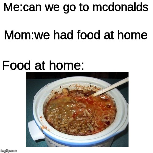 Blank Transparent Square Meme | Me:can we go to mcdonalds; Mom:we had food at home; Food at home: | image tagged in memes,blank transparent square | made w/ Imgflip meme maker