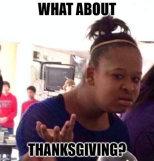 Black Girl Wat | WHAT ABOUT; THANKSGIVING? | image tagged in memes,black girl wat | made w/ Imgflip meme maker