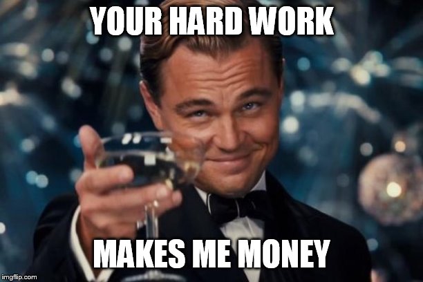 Leonardo Dicaprio Cheers | YOUR HARD WORK; MAKES ME MONEY | image tagged in memes,leonardo dicaprio cheers | made w/ Imgflip meme maker