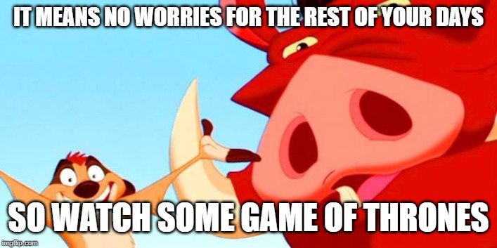 Timon and Pumbaa | IT MEANS NO WORRIES FOR THE REST OF YOUR DAYS; SO WATCH SOME GAME OF THRONES | image tagged in timon and pumbaa | made w/ Imgflip meme maker