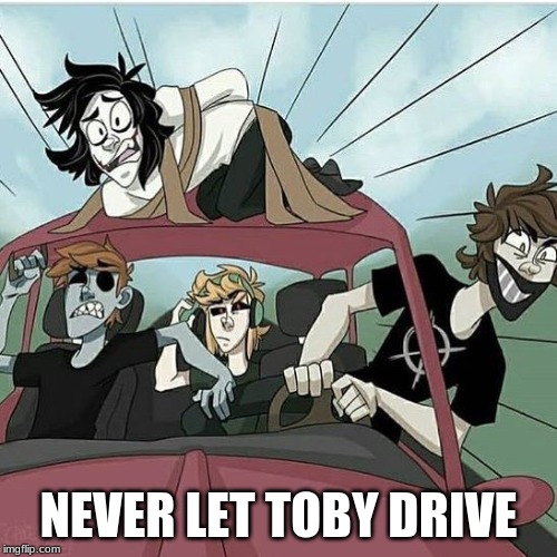 Never Let Toby Drive | NEVER LET TOBY DRIVE | image tagged in creepypasta | made w/ Imgflip meme maker