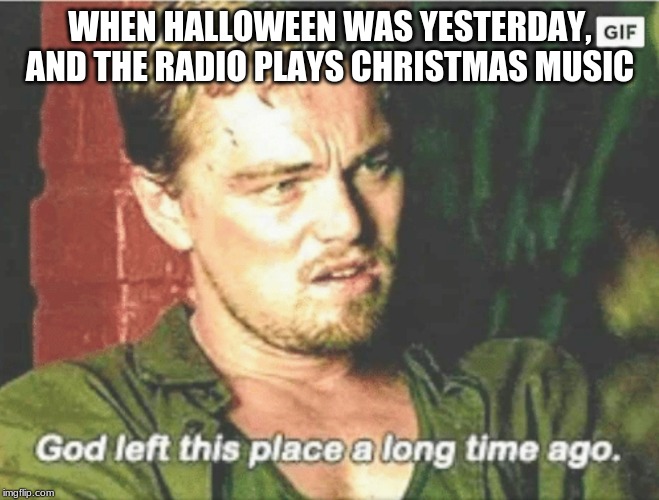 God left this place a long time ago | WHEN HALLOWEEN WAS YESTERDAY, AND THE RADIO PLAYS CHRISTMAS MUSIC | image tagged in god left this place a long time ago | made w/ Imgflip meme maker