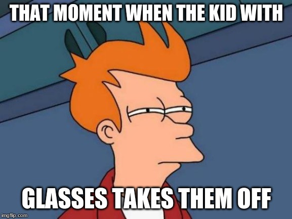 Futurama Fry | THAT MOMENT WHEN THE KID WITH; GLASSES TAKES THEM OFF | image tagged in memes,futurama fry | made w/ Imgflip meme maker