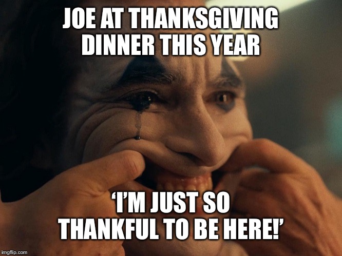 Joaquin Phoenix Joker Smiling | JOE AT THANKSGIVING DINNER THIS YEAR; ‘I’M JUST SO THANKFUL TO BE HERE!’ | image tagged in joaquin phoenix joker smiling | made w/ Imgflip meme maker