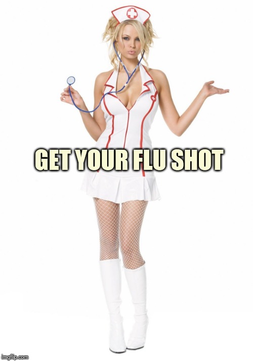 sexy nurse | GET YOUR FLU SHOT | image tagged in sexy nurse | made w/ Imgflip meme maker
