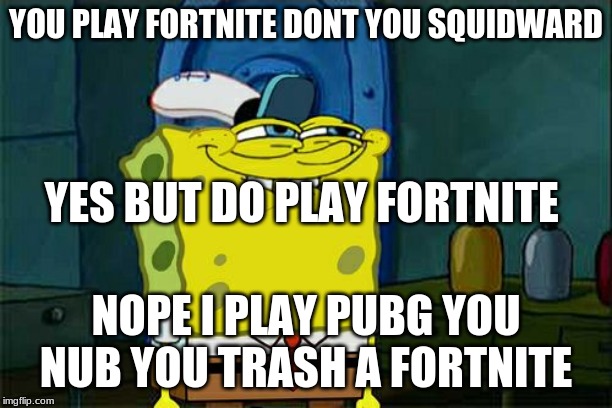 Don't You Squidward | YOU PLAY FORTNITE DONT YOU SQUIDWARD; YES BUT DO PLAY FORTNITE; NOPE I PLAY PUBG YOU NUB YOU TRASH A FORTNITE | image tagged in memes,dont you squidward | made w/ Imgflip meme maker