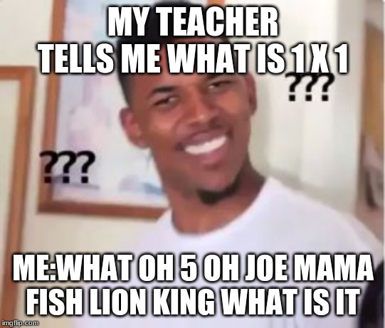 Nick Young | MY TEACHER TELLS ME WHAT IS 1 X 1; ME:WHAT OH 5 OH JOE MAMA FISH LION KING WHAT IS IT | image tagged in nick young,craziness_all_the_way,funny memes,brace yourselves x is coming | made w/ Imgflip meme maker