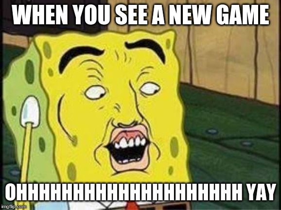 sponge bob bruh | WHEN YOU SEE A NEW GAME; OHHHHHHHHHHHHHHHHHHHH YAY | image tagged in sponge bob bruh | made w/ Imgflip meme maker