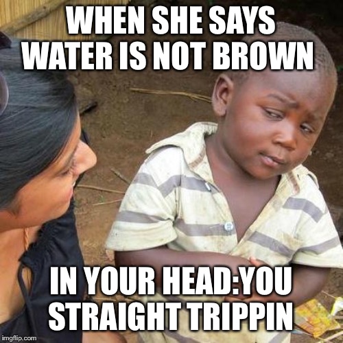 Third World Skeptical Kid | WHEN SHE SAYS WATER IS NOT BROWN; IN YOUR HEAD:YOU STRAIGHT TRIPPIN | image tagged in memes,third world skeptical kid | made w/ Imgflip meme maker