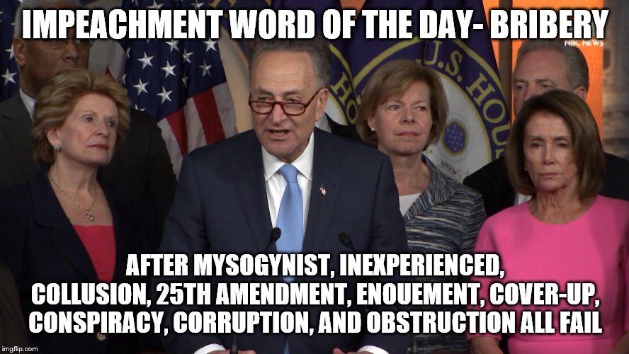 Democrat congressmen | IMPEACHMENT WORD OF THE DAY- BRIBERY; AFTER MYSOGYNIST, INEXPERIENCED, COLLUSION, 25TH AMENDMENT, ENOUEMENT, COVER-UP, CONSPIRACY, CORRUPTION, AND OBSTRUCTION ALL FAIL | image tagged in democrat congressmen | made w/ Imgflip meme maker