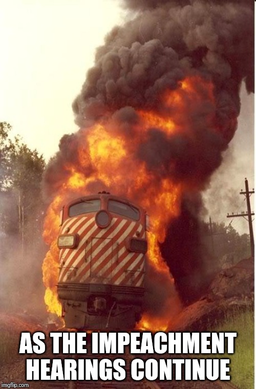 Train Fire | AS THE IMPEACHMENT HEARINGS CONTINUE | image tagged in train fire | made w/ Imgflip meme maker