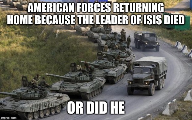 Tanks | AMERICAN FORCES RETURNING HOME BECAUSE THE LEADER OF ISIS DIED; OR DID HE | image tagged in tanks | made w/ Imgflip meme maker