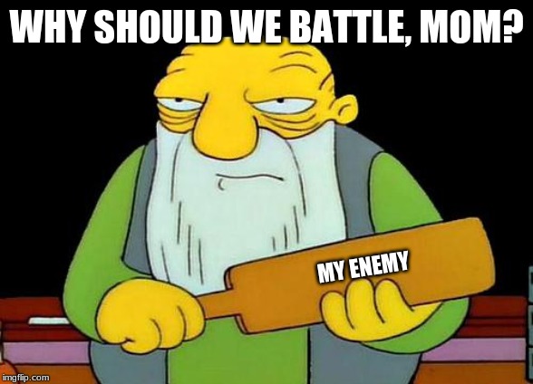 That's a paddlin' | WHY SHOULD WE BATTLE, MOM? MY ENEMY | image tagged in memes,that's a paddlin' | made w/ Imgflip meme maker