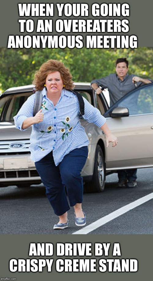 Melissa McCarthy running  | WHEN YOUR GOING TO AN OVEREATERS ANONYMOUS MEETING; AND DRIVE BY A CRISPY CREME STAND | image tagged in melissa mccarthy running | made w/ Imgflip meme maker