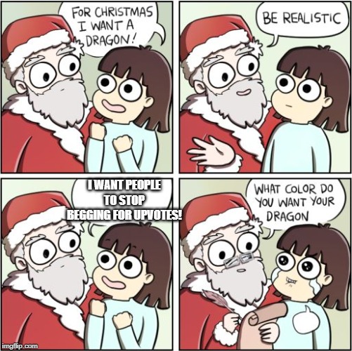 For Christmas I Want a Dragon | I WANT PEOPLE TO STOP BEGGING FOR UPVOTES! | image tagged in for christmas i want a dragon | made w/ Imgflip meme maker