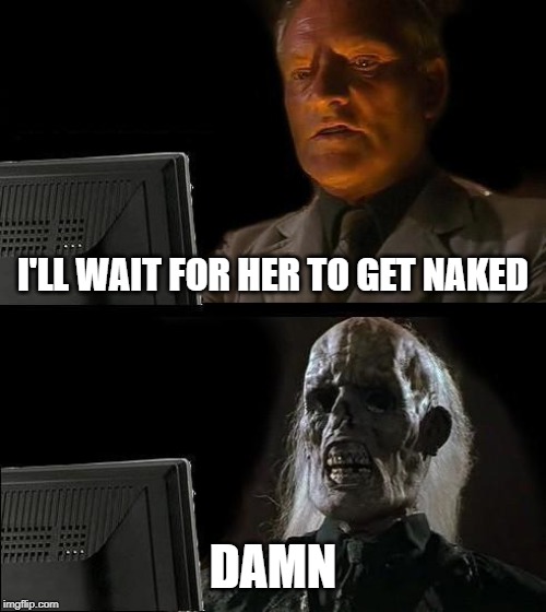 I'll Just Wait Here | I'LL WAIT FOR HER TO GET NAKED; DAMN | image tagged in memes,ill just wait here | made w/ Imgflip meme maker