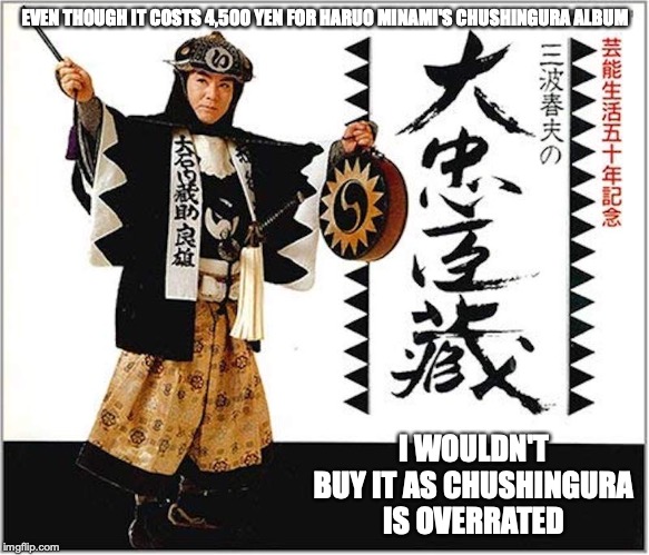 Chushingura by Haruo Minami | EVEN THOUGH IT COSTS 4,500 YEN FOR HARUO MINAMI'S CHUSHINGURA ALBUM; I WOULDN'T BUY IT AS CHUSHINGURA IS OVERRATED | image tagged in haruo minami,music,cd,memes | made w/ Imgflip meme maker