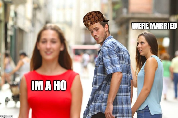 Distracted Boyfriend | WERE MARRIED; IM A HO | image tagged in memes,distracted boyfriend | made w/ Imgflip meme maker