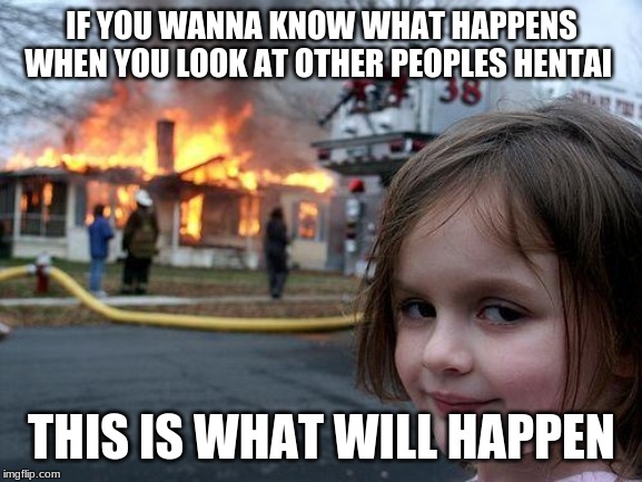 Disaster Girl | IF YOU WANNA KNOW WHAT HAPPENS WHEN YOU LOOK AT OTHER PEOPLES HENTAI; THIS IS WHAT WILL HAPPEN | image tagged in memes,disaster girl | made w/ Imgflip meme maker