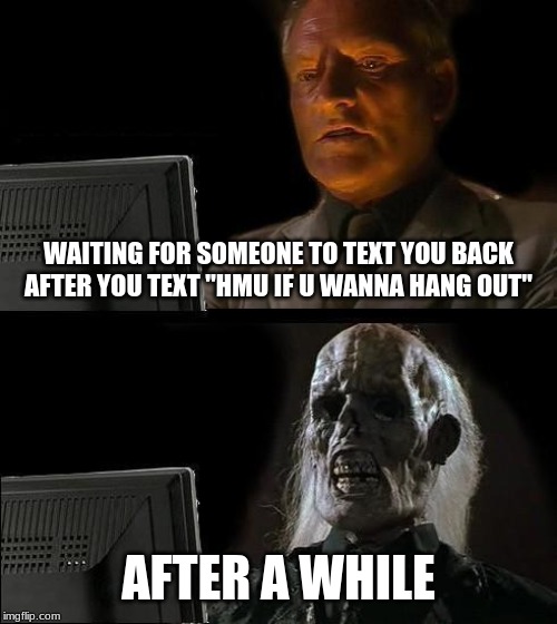 I'll Just Wait Here Meme | WAITING FOR SOMEONE TO TEXT YOU BACK AFTER YOU TEXT "HMU IF U WANNA HANG OUT"; AFTER A WHILE | image tagged in memes,ill just wait here | made w/ Imgflip meme maker