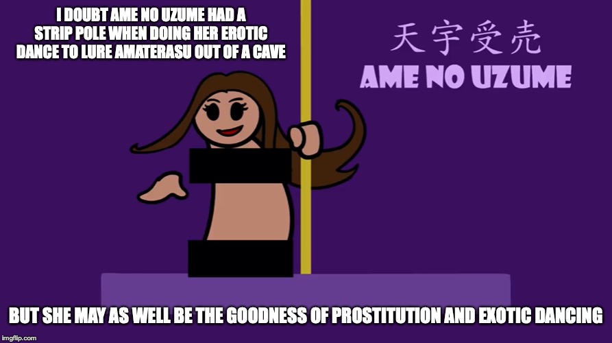 Ame no Uzume | I DOUBT AME NO UZUME HAD A STRIP POLE WHEN DOING HER EROTIC DANCE TO LURE AMATERASU OUT OF A CAVE; BUT SHE MAY AS WELL BE THE GOODNESS OF PROSTITUTION AND EXOTIC DANCING | image tagged in shinto,memes,religion,youtube,linfamy | made w/ Imgflip meme maker