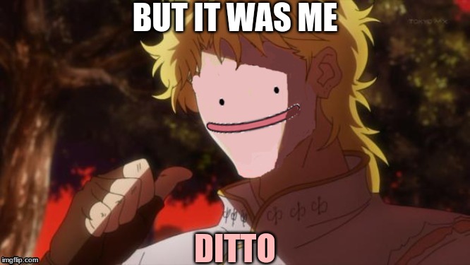 omfg i cant- XD | BUT IT WAS ME; DITTO | image tagged in ditto,dio,jojo,triggered jojo,random,wtf | made w/ Imgflip meme maker