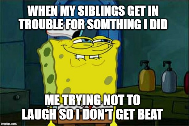 Don't You Squidward | WHEN MY SIBLINGS GET IN TROUBLE FOR SOMETHING I DID; ME TRYING NOT TO LAUGH SO I DON'T GET BEAT | image tagged in memes,dont you squidward | made w/ Imgflip meme maker