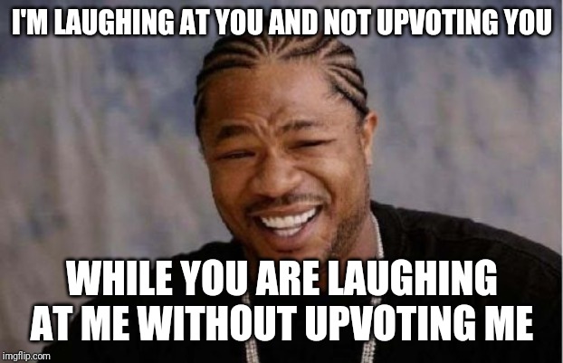 The irony | I'M LAUGHING AT YOU AND NOT UPVOTING YOU; WHILE YOU ARE LAUGHING AT ME WITHOUT UPVOTING ME | image tagged in memes,yo dawg heard you | made w/ Imgflip meme maker