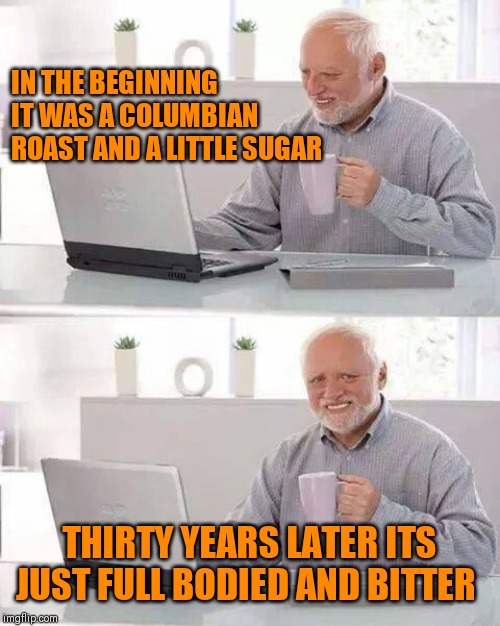 30 years of the same "coffee" | IN THE BEGINNING IT WAS A COLUMBIAN ROAST AND A LITTLE SUGAR; THIRTY YEARS LATER ITS JUST FULL BODIED AND BITTER | image tagged in memes,hide the pain harold,man drinking coffee,marriage,bitter | made w/ Imgflip meme maker