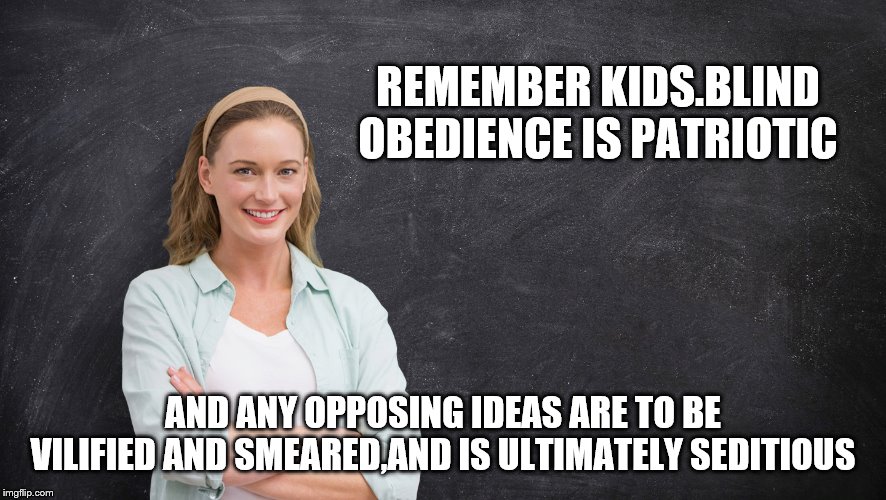 REMEMBER KIDS.BLIND OBEDIENCE IS PATRIOTIC AND ANY OPPOSING IDEAS ARE TO BE VILIFIED AND SMEARED,AND IS ULTIMATELY SEDITIOUS | made w/ Imgflip meme maker