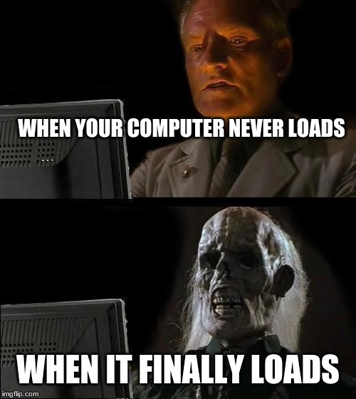 I'll Just Wait Here | WHEN YOUR COMPUTER NEVER LOADS; WHEN IT FINALLY LOADS | image tagged in memes,ill just wait here | made w/ Imgflip meme maker