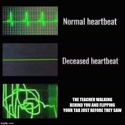Beep Beep Beeeeeeep | THE TEACHER WALKING BEHIND YOU AND FLIPPING YOUR TAB JUST BEFORE THEY SAW | image tagged in heartbeat rate | made w/ Imgflip meme maker