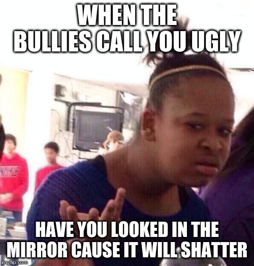 Black Girl Wat | WHEN THE BULLIES CALL YOU UGLY; HAVE YOU LOOKED IN THE MIRROR CAUSE IT WILL SHATTER | image tagged in memes,black girl wat | made w/ Imgflip meme maker