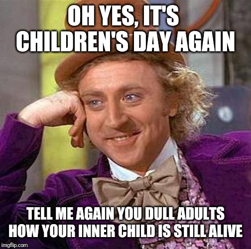 Creepy Condescending Wonka | OH YES, IT'S  CHILDREN'S DAY AGAIN; TELL ME AGAIN YOU DULL ADULTS HOW YOUR INNER CHILD IS STILL ALIVE | image tagged in memes,creepy condescending wonka | made w/ Imgflip meme maker
