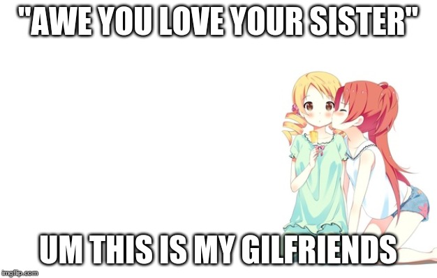 anime girlfriends | "AWE YOU LOVE YOUR SISTER"; UM THIS IS MY GILFRIENDS | image tagged in anime | made w/ Imgflip meme maker