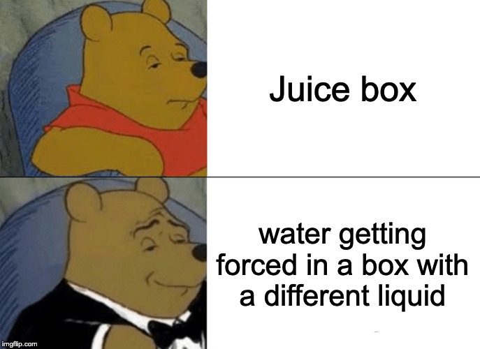 poor water :( | Juice box; water getting forced in a box with a different liquid | image tagged in memes,tuxedo winnie the pooh | made w/ Imgflip meme maker