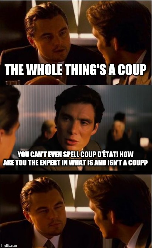 Inception Meme | THE WHOLE THING'S A COUP; YOU CAN'T EVEN SPELL COUP D'ÊTAT! HOW ARE YOU THE EXPERT IN WHAT IS AND ISN'T A COUP? | image tagged in memes,inception | made w/ Imgflip meme maker