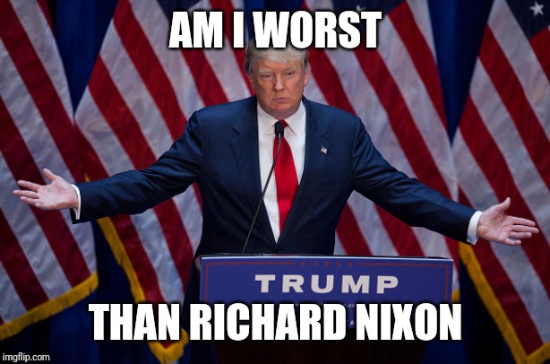 Donald Trump | AM I WORST; THAN RICHARD NIXON | image tagged in donald trump | made w/ Imgflip meme maker